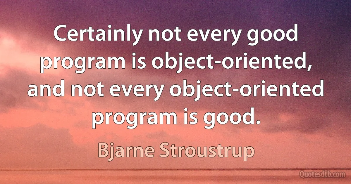 Certainly not every good program is object-oriented, and not every object-oriented program is good. (Bjarne Stroustrup)