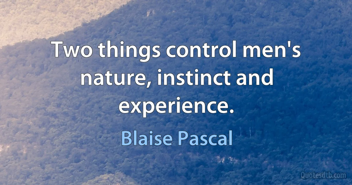 Two things control men's nature, instinct and experience. (Blaise Pascal)