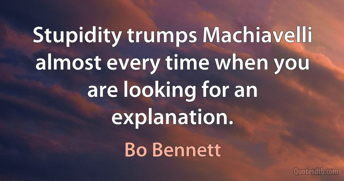 Stupidity trumps Machiavelli almost every time when you are looking for an explanation. (Bo Bennett)