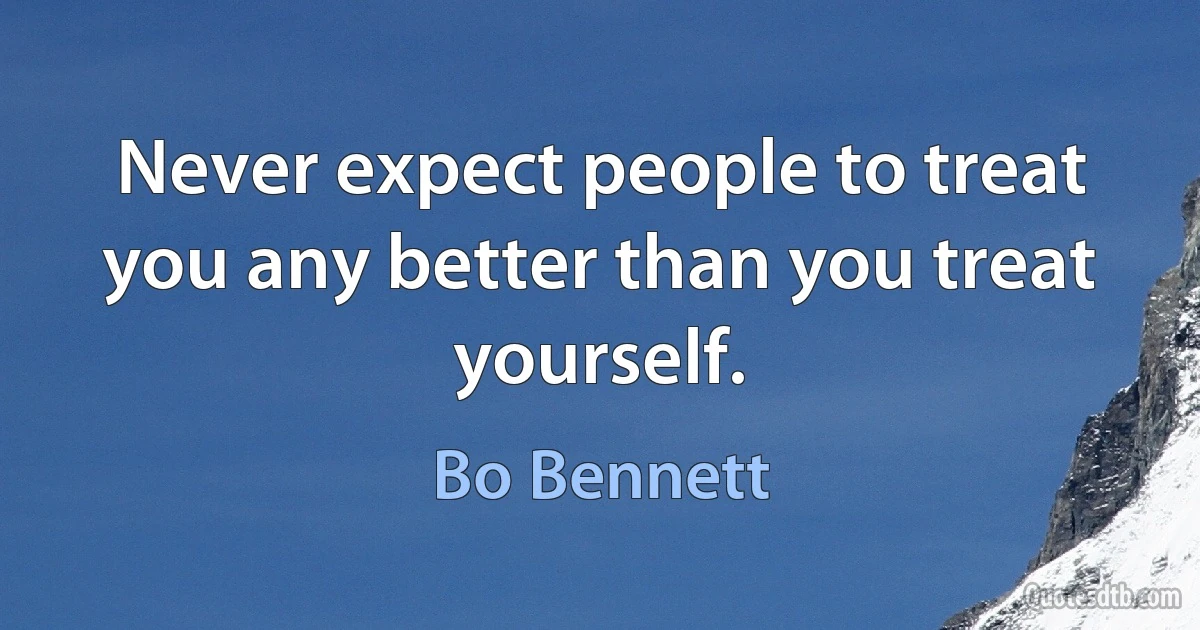 Never expect people to treat you any better than you treat yourself. (Bo Bennett)