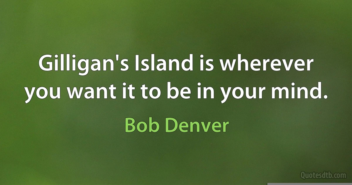 Gilligan's Island is wherever you want it to be in your mind. (Bob Denver)