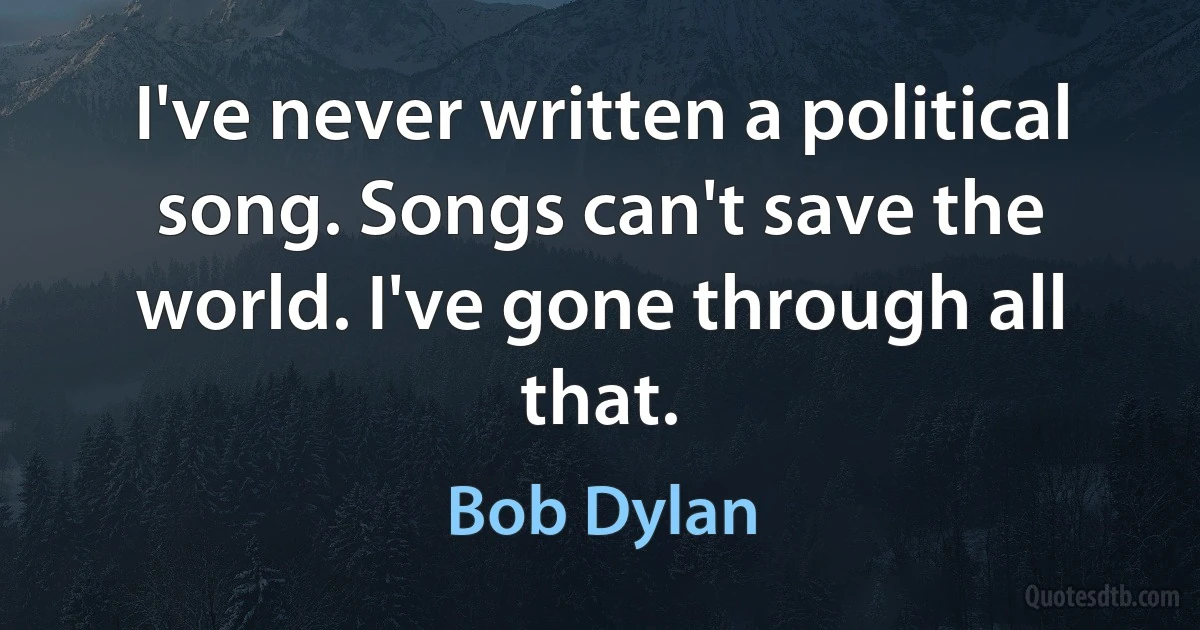 I've never written a political song. Songs can't save the world. I've gone through all that. (Bob Dylan)