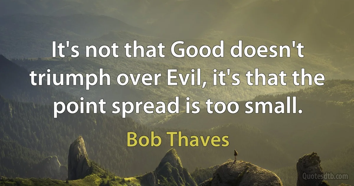 It's not that Good doesn't triumph over Evil, it's that the point spread is too small. (Bob Thaves)