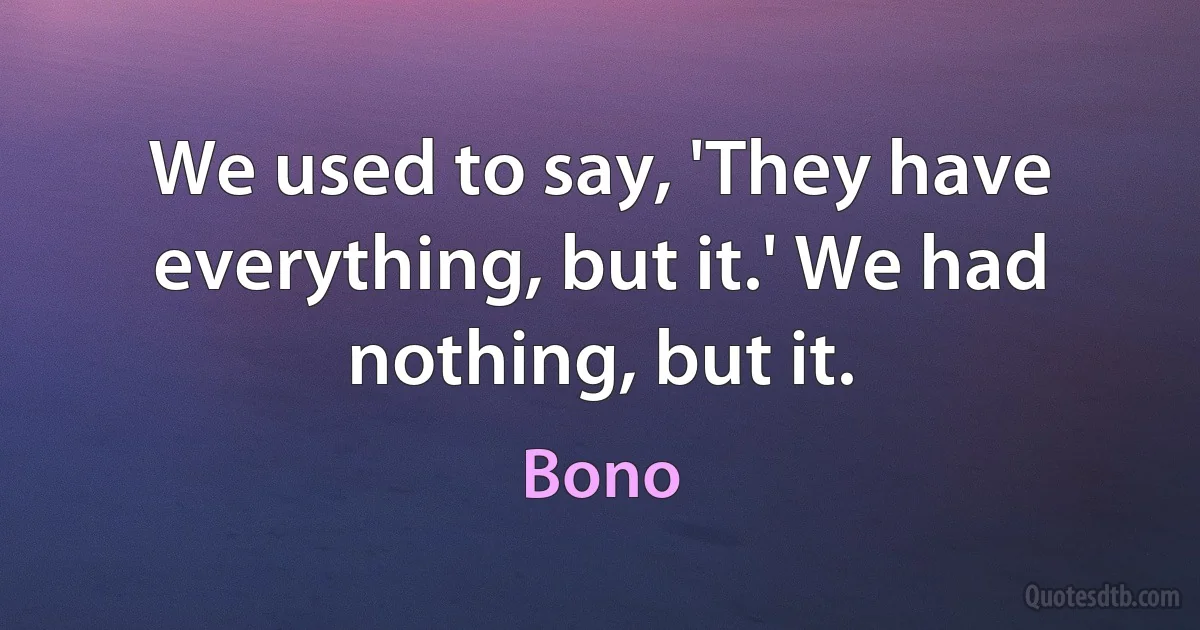 We used to say, 'They have everything, but it.' We had nothing, but it. (Bono)