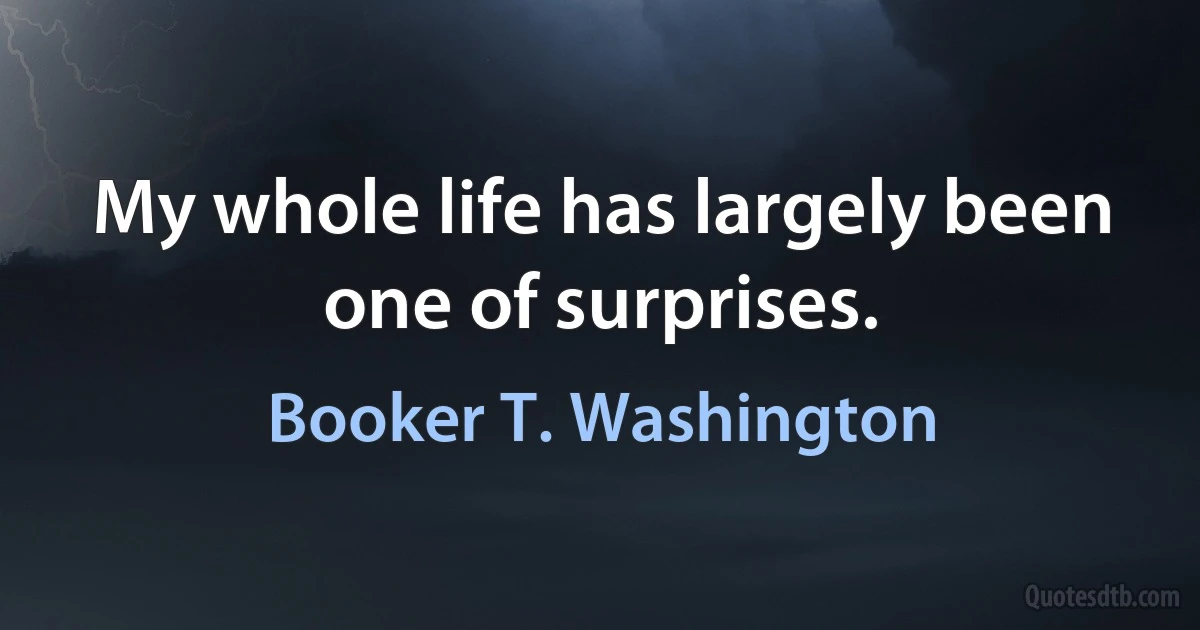 My whole life has largely been one of surprises. (Booker T. Washington)