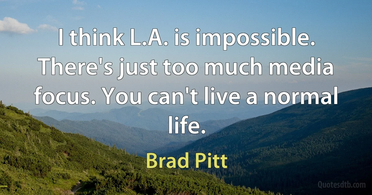 I think L.A. is impossible. There's just too much media focus. You can't live a normal life. (Brad Pitt)