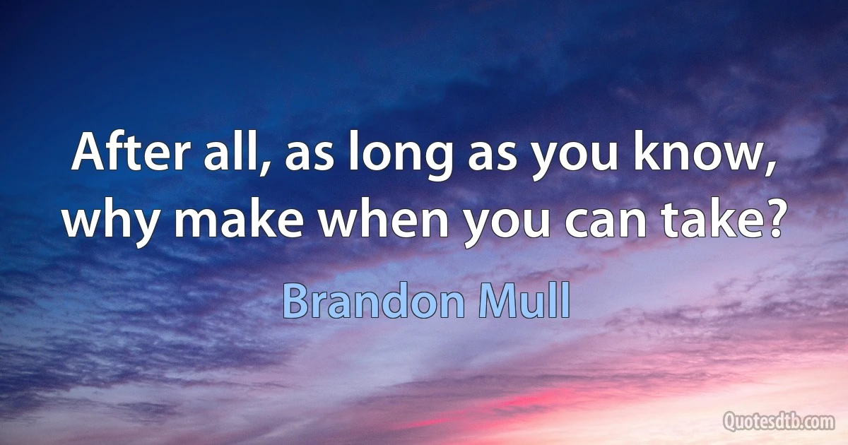 After all, as long as you know, why make when you can take? (Brandon Mull)