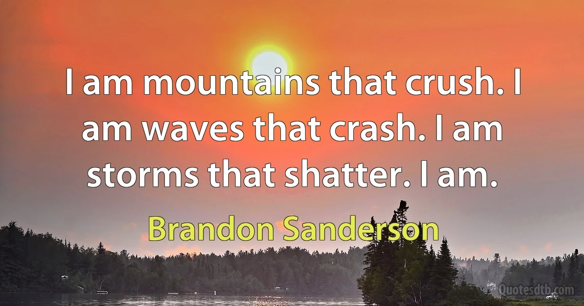 I am mountains that crush. I am waves that crash. I am storms that shatter. I am. (Brandon Sanderson)