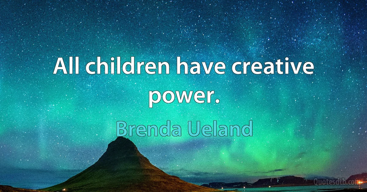 All children have creative power. (Brenda Ueland)