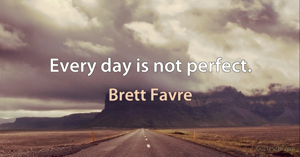 Every day is not perfect. (Brett Favre)