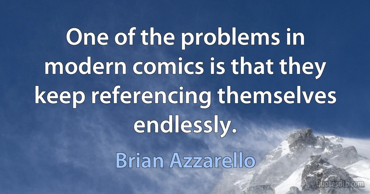 One of the problems in modern comics is that they keep referencing themselves endlessly. (Brian Azzarello)