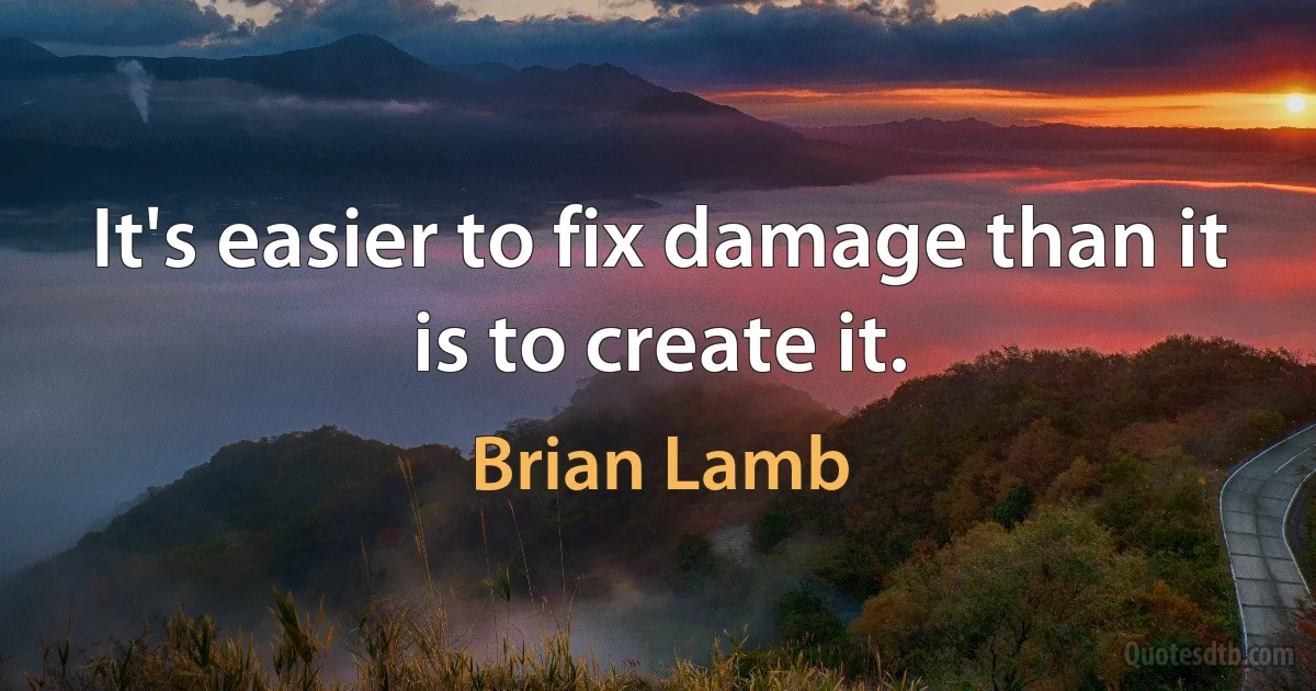 It's easier to fix damage than it is to create it. (Brian Lamb)