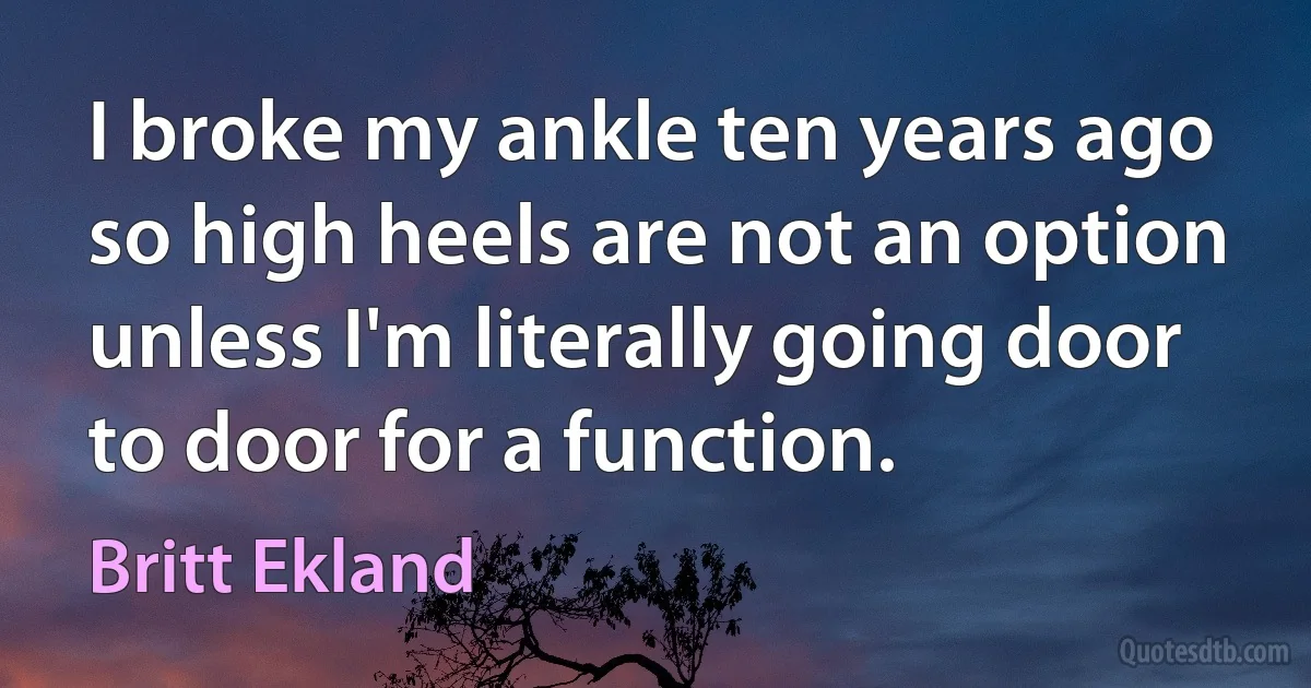 I broke my ankle ten years ago so high heels are not an option unless I'm literally going door to door for a function. (Britt Ekland)