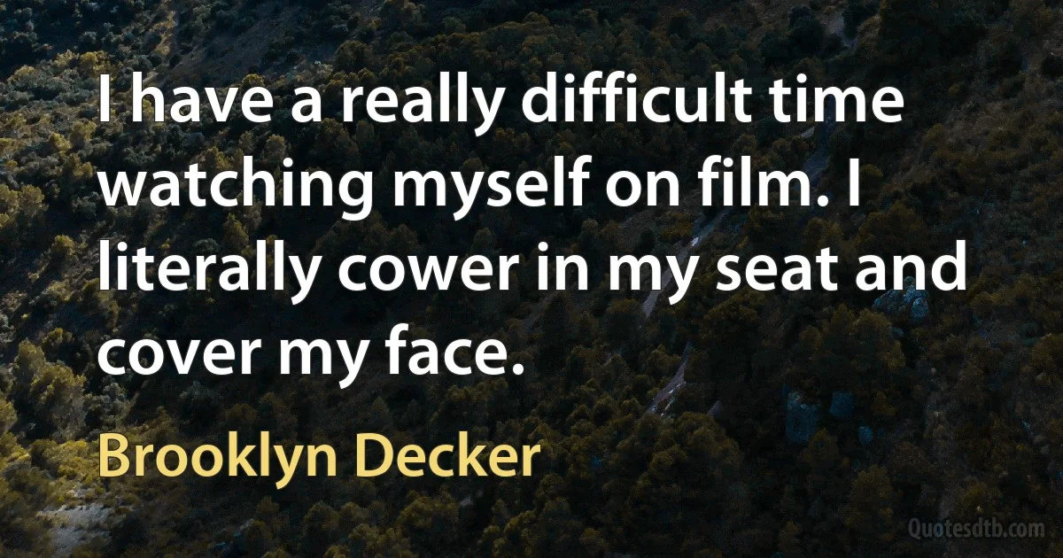 I have a really difficult time watching myself on film. I literally cower in my seat and cover my face. (Brooklyn Decker)