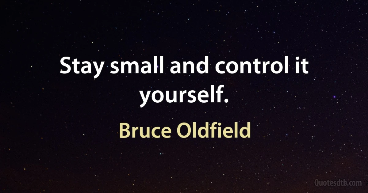 Stay small and control it yourself. (Bruce Oldfield)