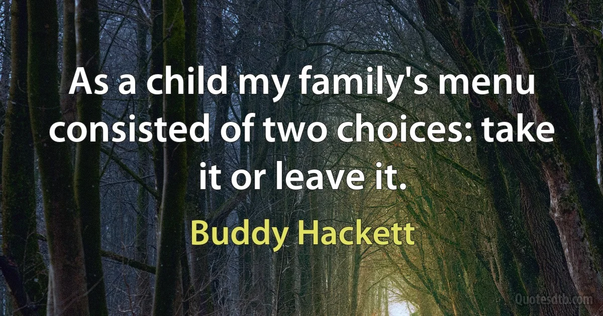 As a child my family's menu consisted of two choices: take it or leave it. (Buddy Hackett)