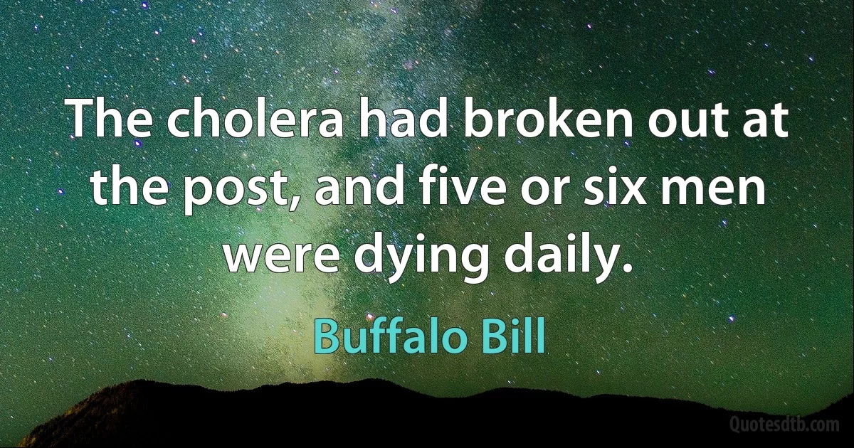 The cholera had broken out at the post, and five or six men were dying daily. (Buffalo Bill)