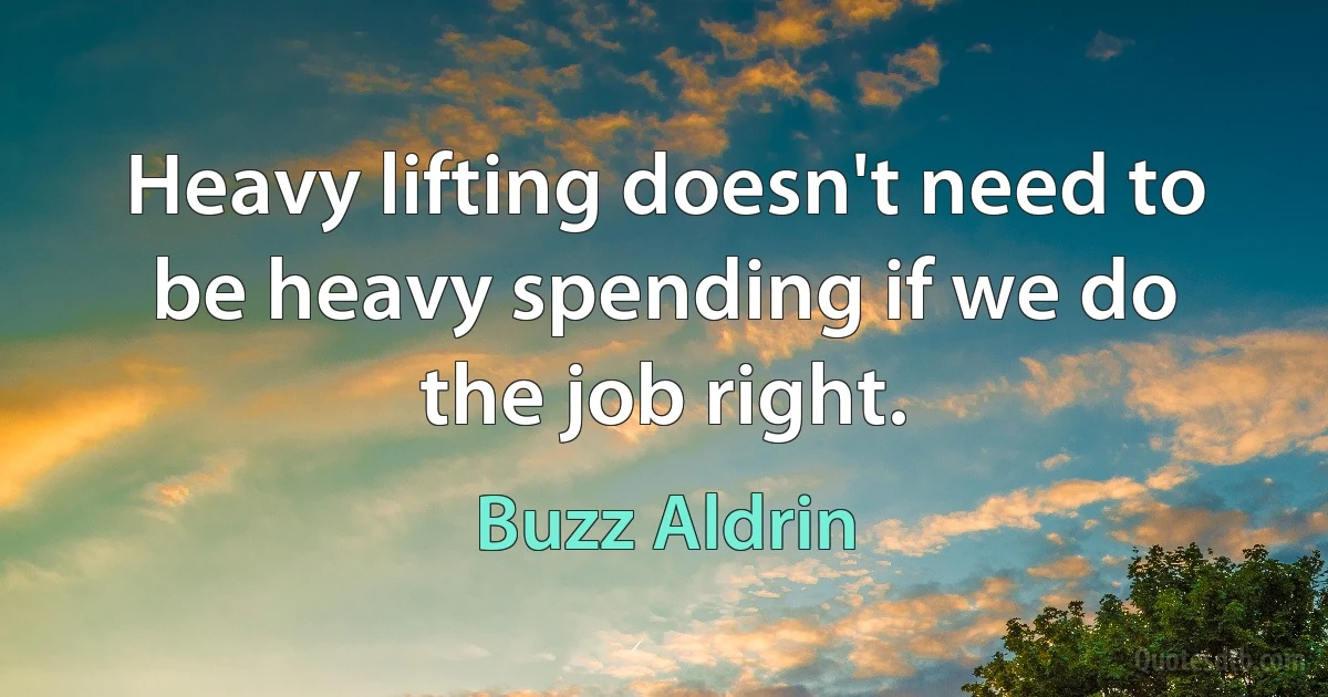 Heavy lifting doesn't need to be heavy spending if we do the job right. (Buzz Aldrin)