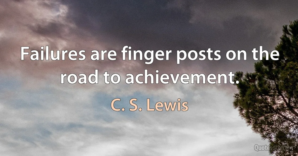 Failures are finger posts on the road to achievement. (C. S. Lewis)