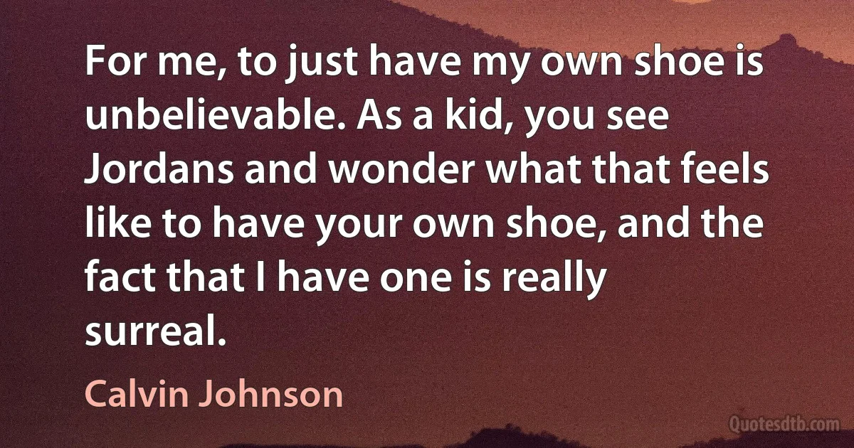 For me, to just have my own shoe is unbelievable. As a kid, you see Jordans and wonder what that feels like to have your own shoe, and the fact that I have one is really surreal. (Calvin Johnson)