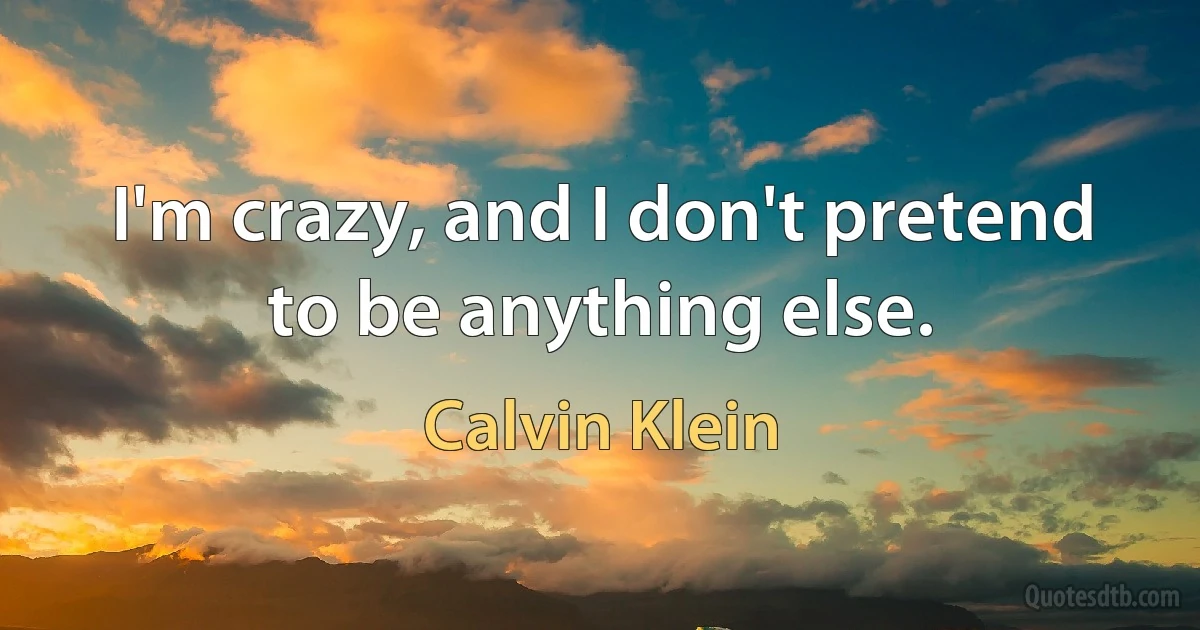 I'm crazy, and I don't pretend to be anything else. (Calvin Klein)