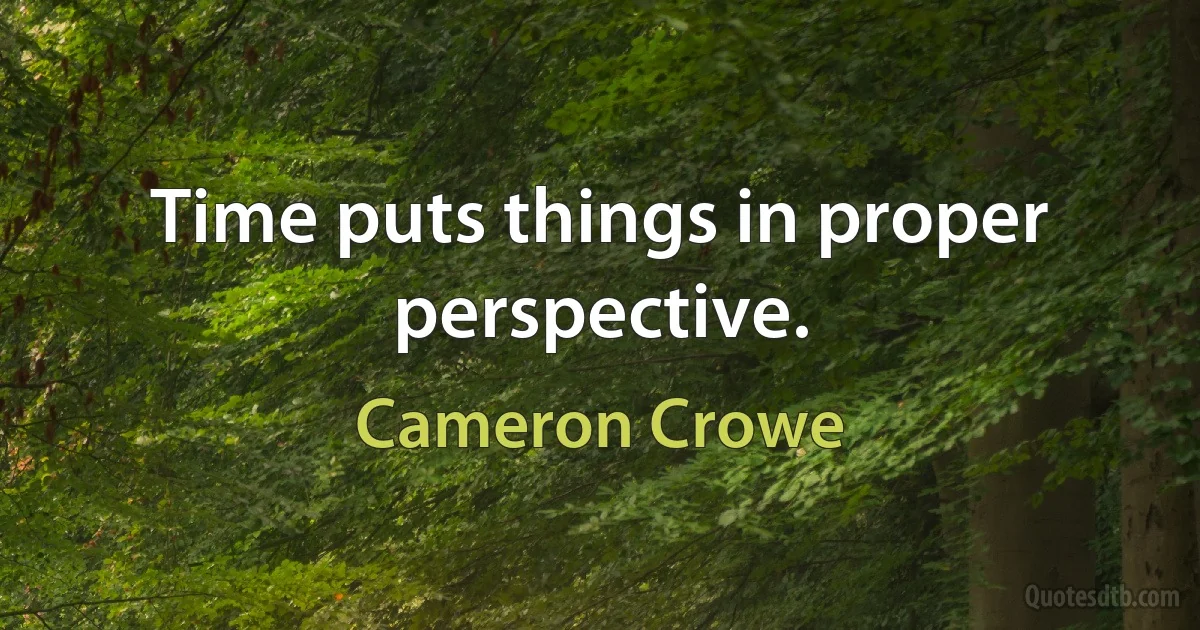 Time puts things in proper perspective. (Cameron Crowe)