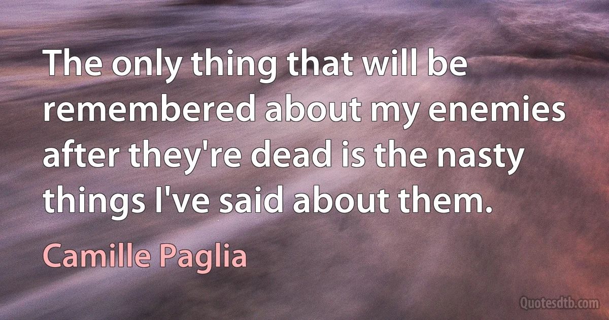 The only thing that will be remembered about my enemies after they're dead is the nasty things I've said about them. (Camille Paglia)