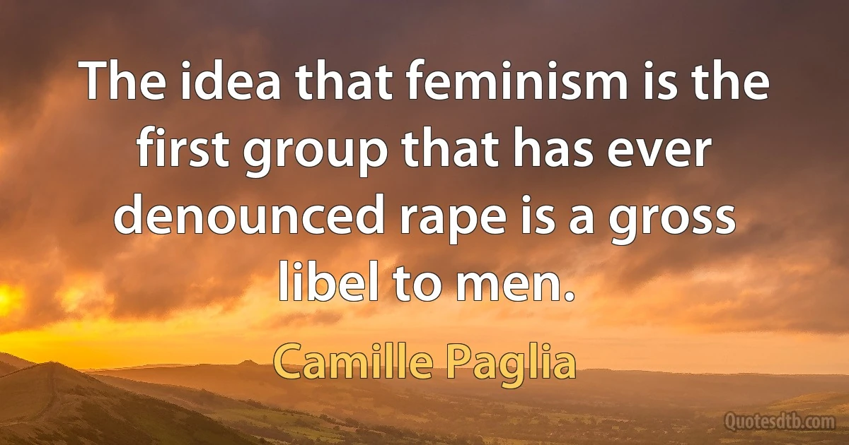 The idea that feminism is the first group that has ever denounced rape is a gross libel to men. (Camille Paglia)