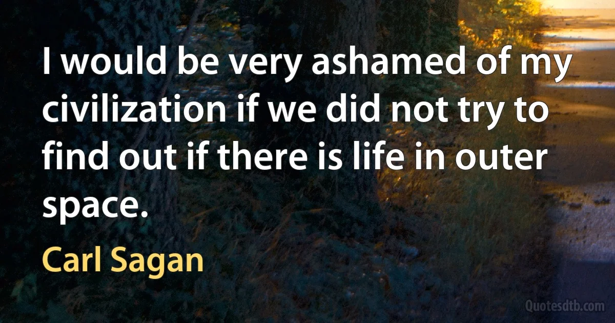 I would be very ashamed of my civilization if we did not try to find out if there is life in outer space. (Carl Sagan)