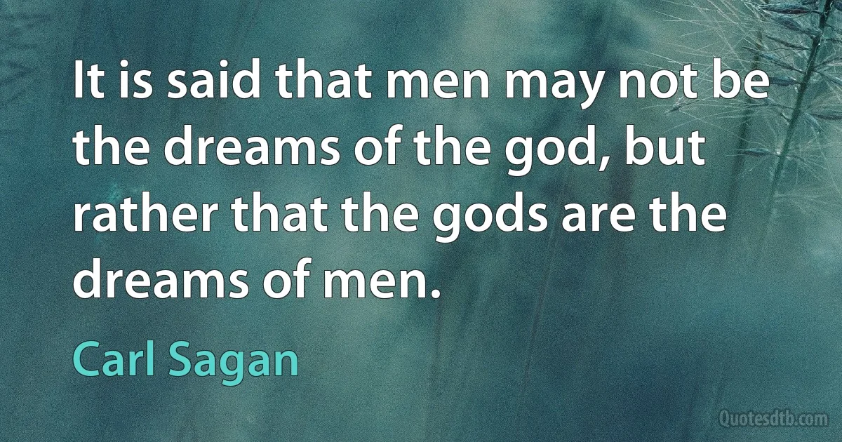 It is said that men may not be the dreams of the god, but rather that the gods are the dreams of men. (Carl Sagan)