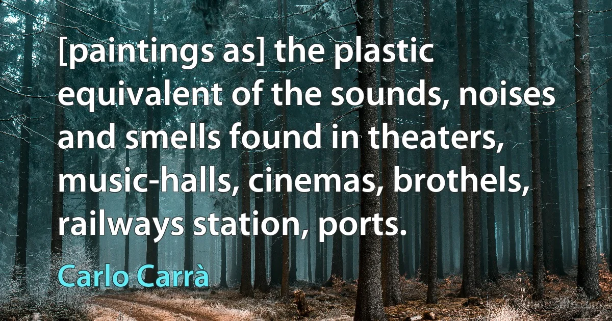 [paintings as] the plastic equivalent of the sounds, noises and smells found in theaters, music-halls, cinemas, brothels, railways station, ports. (Carlo Carrà)