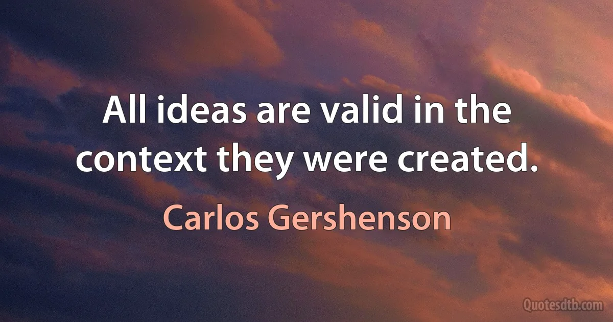 All ideas are valid in the context they were created. (Carlos Gershenson)