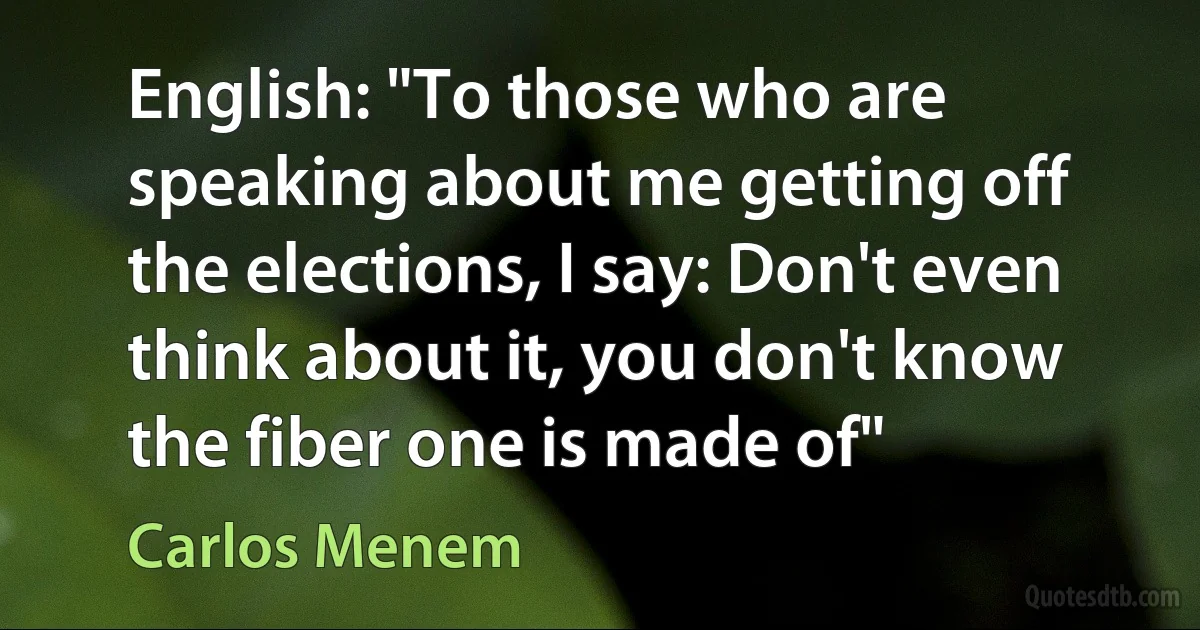 English: "To those who are speaking about me getting off the elections, I say: Don't even think about it, you don't know the fiber one is made of" (Carlos Menem)