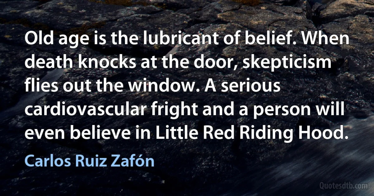 Old age is the lubricant of belief. When death knocks at the door, skepticism flies out the window. A serious cardiovascular fright and a person will even believe in Little Red Riding Hood. (Carlos Ruiz Zafón)