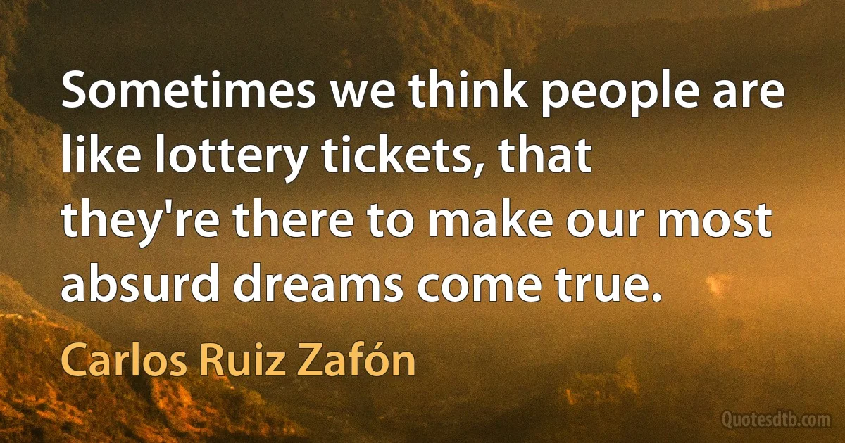 Sometimes we think people are like lottery tickets, that they're there to make our most absurd dreams come true. (Carlos Ruiz Zafón)