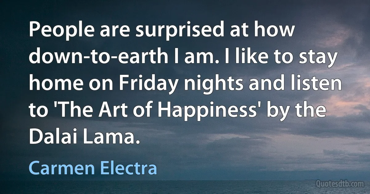 People are surprised at how down-to-earth I am. I like to stay home on Friday nights and listen to 'The Art of Happiness' by the Dalai Lama. (Carmen Electra)