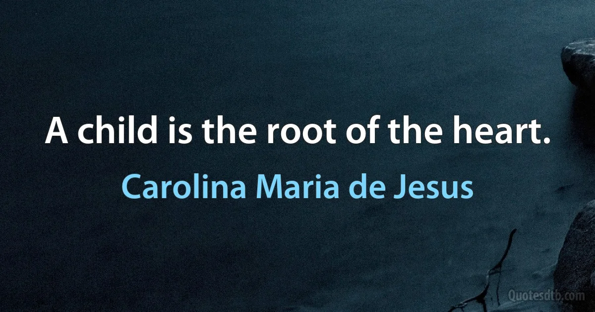 A child is the root of the heart. (Carolina Maria de Jesus)