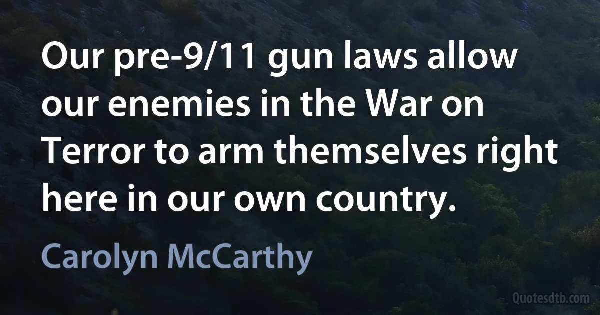 Our pre-9/11 gun laws allow our enemies in the War on Terror to arm themselves right here in our own country. (Carolyn McCarthy)