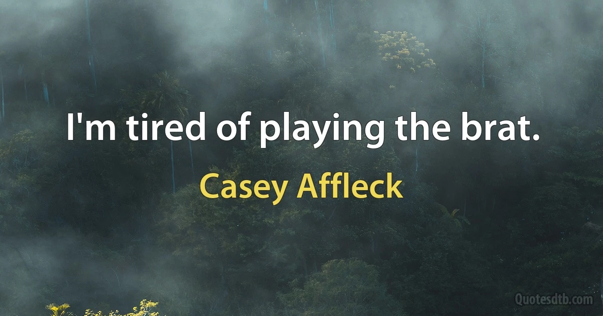 I'm tired of playing the brat. (Casey Affleck)