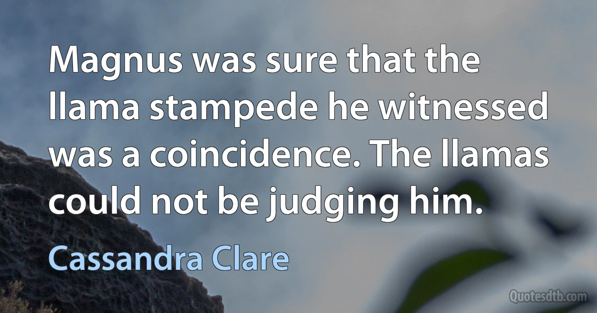 Magnus was sure that the llama stampede he witnessed was a coincidence. The llamas could not be judging him. (Cassandra Clare)