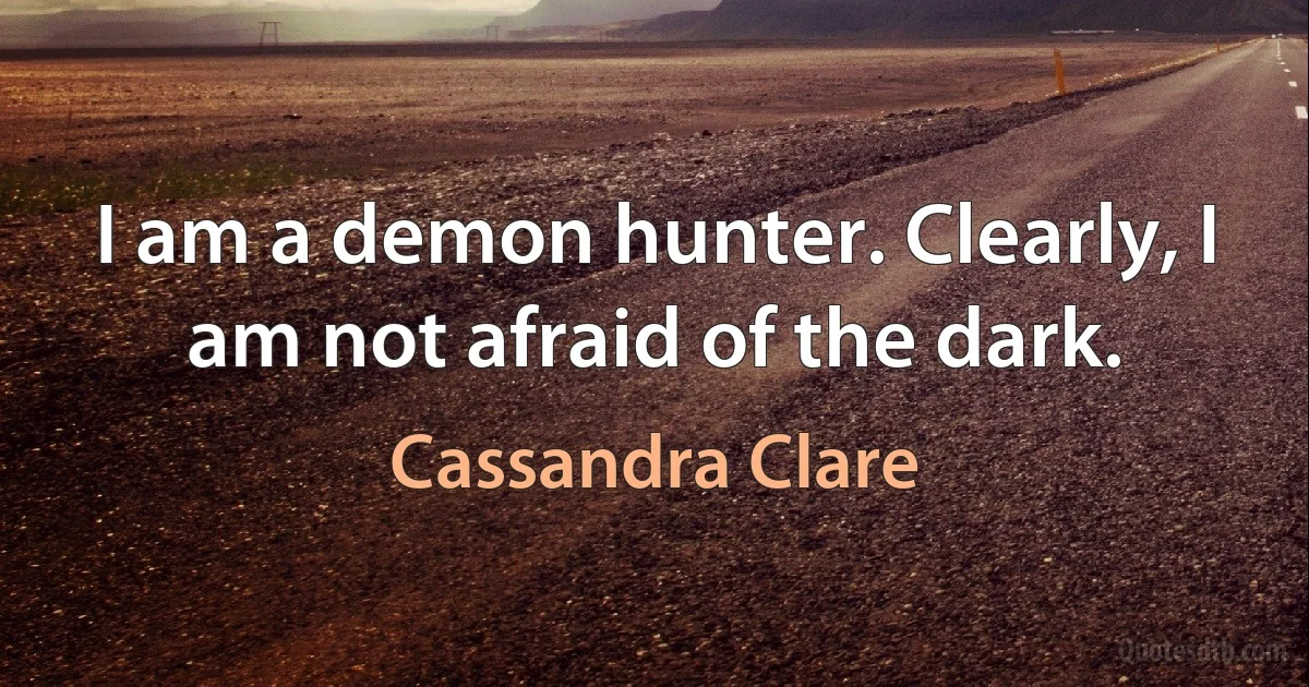 I am a demon hunter. Clearly, I am not afraid of the dark. (Cassandra Clare)