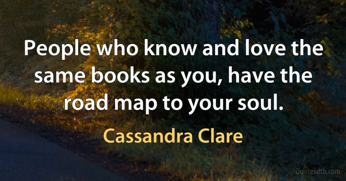 People who know and love the same books as you, have the road map to your soul. (Cassandra Clare)