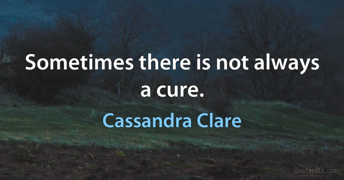 Sometimes there is not always a cure. (Cassandra Clare)