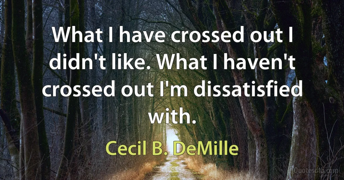 What I have crossed out I didn't like. What I haven't crossed out I'm dissatisfied with. (Cecil B. DeMille)