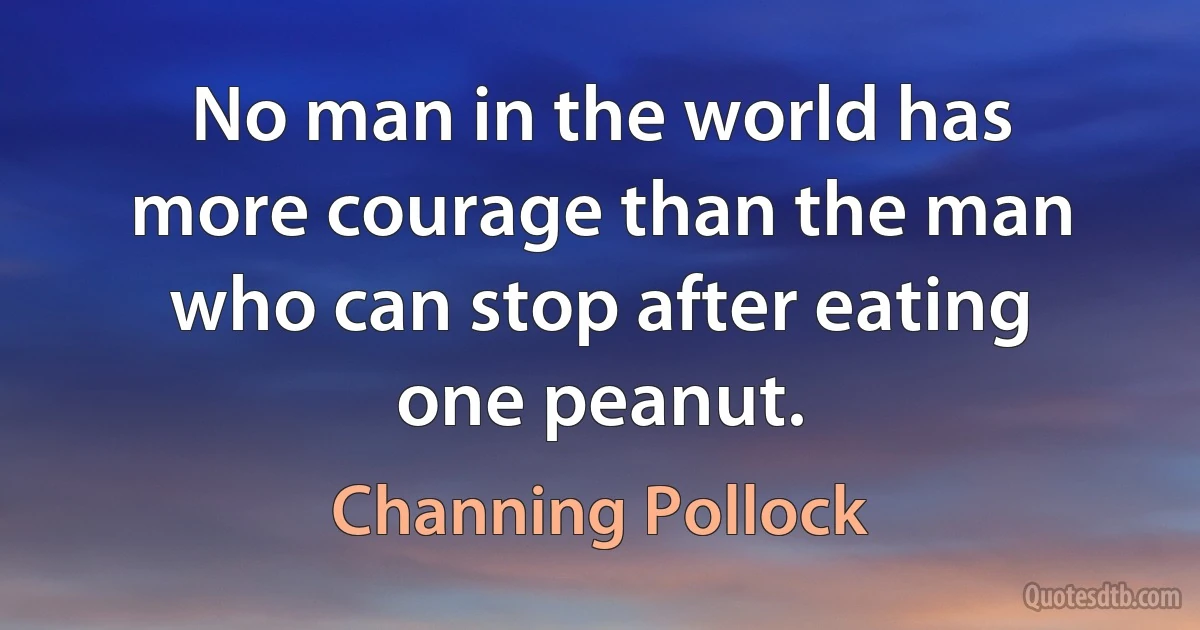 No man in the world has more courage than the man who can stop after eating one peanut. (Channing Pollock)