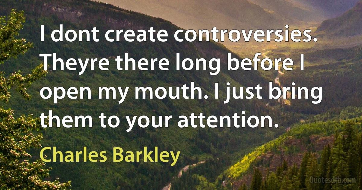 I dont create controversies. Theyre there long before I open my mouth. I just bring them to your attention. (Charles Barkley)