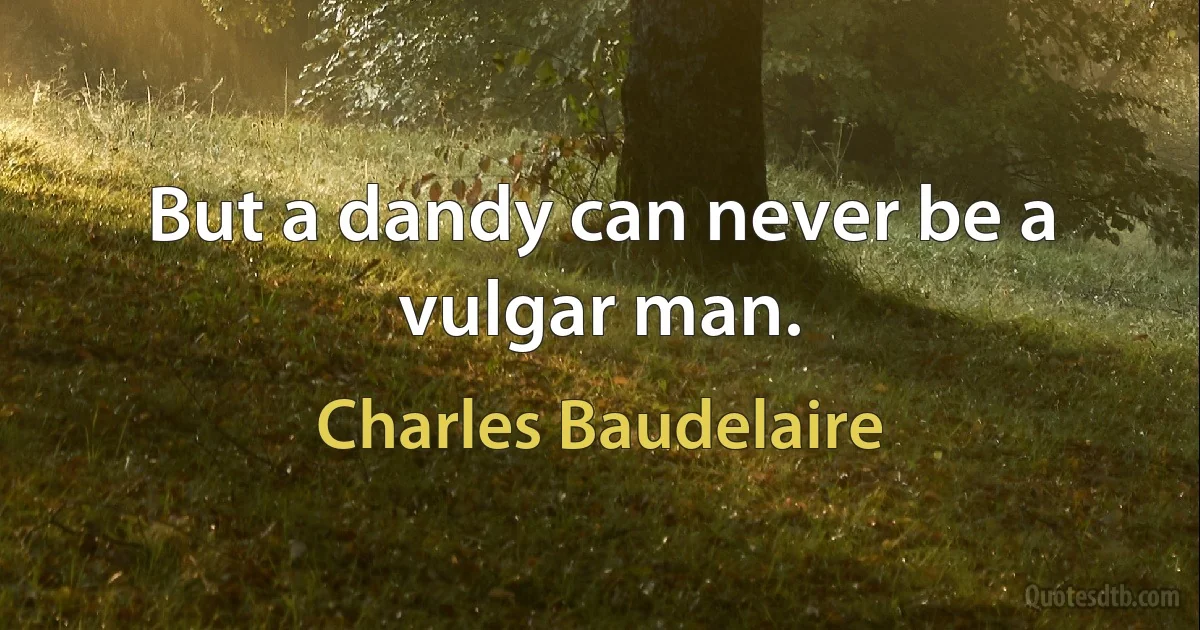 But a dandy can never be a vulgar man. (Charles Baudelaire)