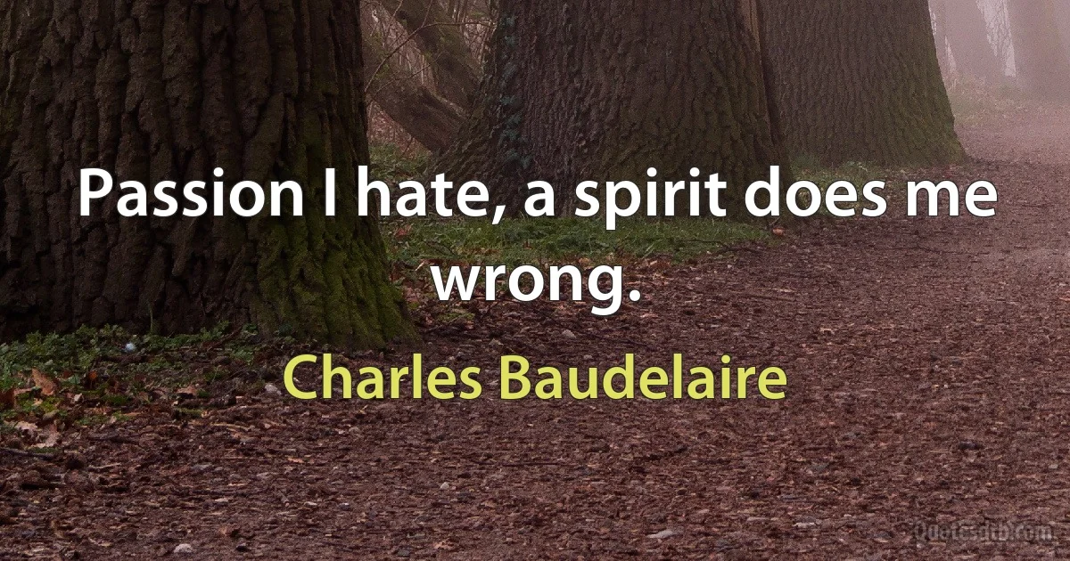 Passion I hate, a spirit does me wrong. (Charles Baudelaire)