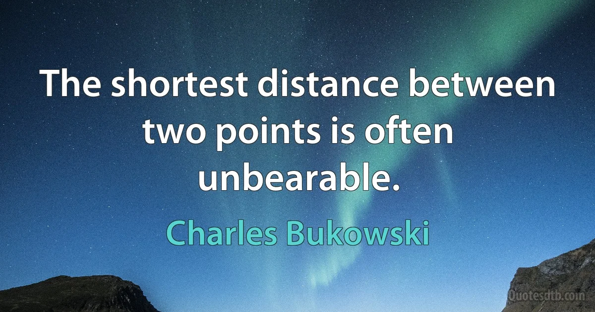 The shortest distance between two points is often unbearable. (Charles Bukowski)