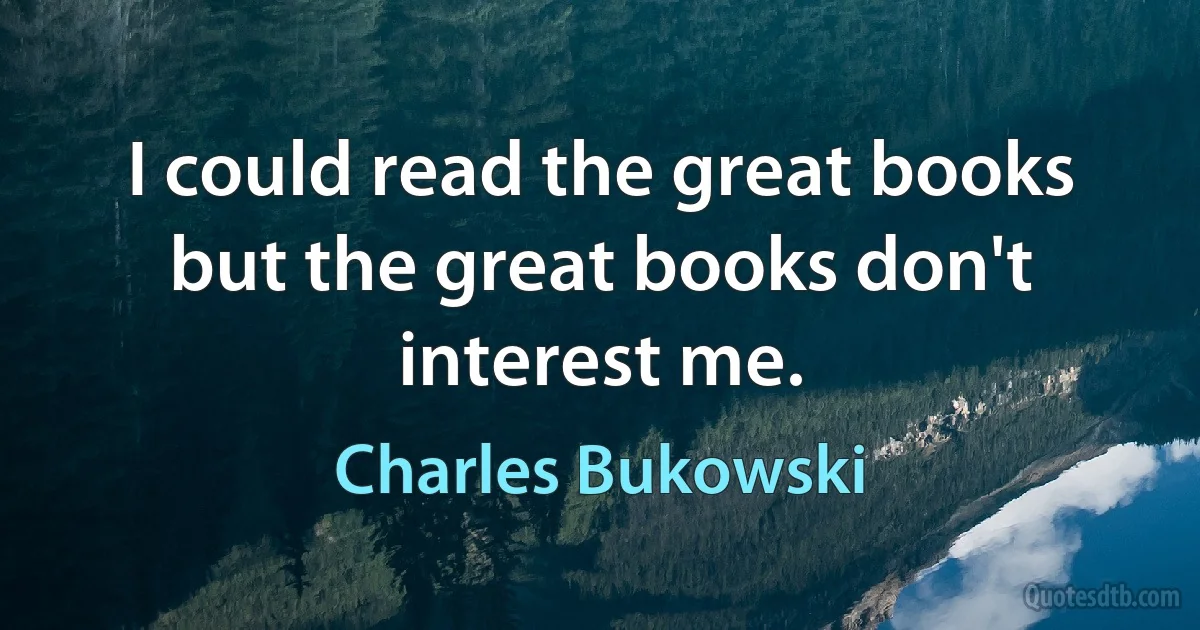 I could read the great books but the great books don't interest me. (Charles Bukowski)